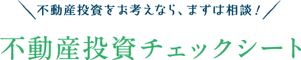 不動産投資をお考えなら、まずは相談！不動産投資チェックシート