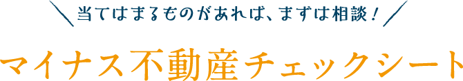 当てはまるものがあれば、まずは相談！マイナス不動産チェックシート