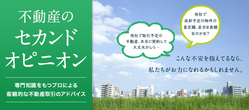 不動産のセカンドオピニオン　「他社で取引予定の不動産、本当に契約して大丈夫かしら…」　「他社で売却予定の物件の査定額、妥当な金額なのかな？」　こんな不安を抱えてるなら、私たちがお力になれるかもしれません。