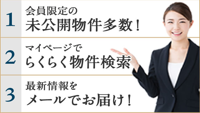 1.会員限定の未公開物件多数！ 2.マイページでらくらく物件検索 3.最新情報をメールでお届け！