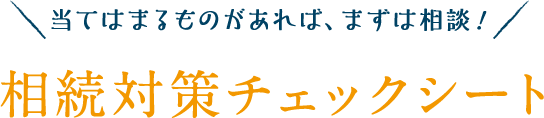 当てはまるものがあれば、まずは相談！相続対策チェックシート